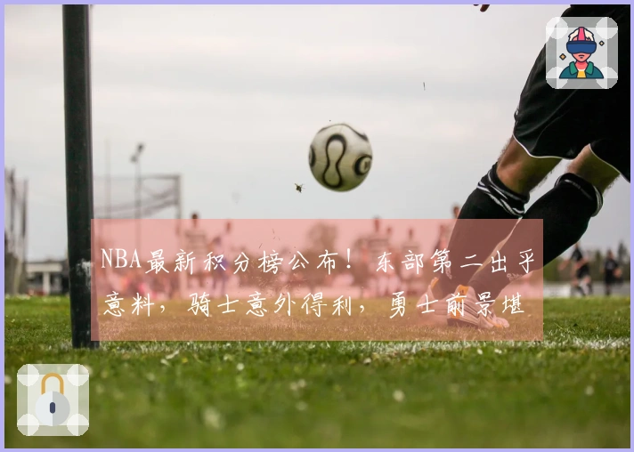 NBA最新积分榜公布！东部第二出乎意料，骑士意外得利，勇士前景堪忧