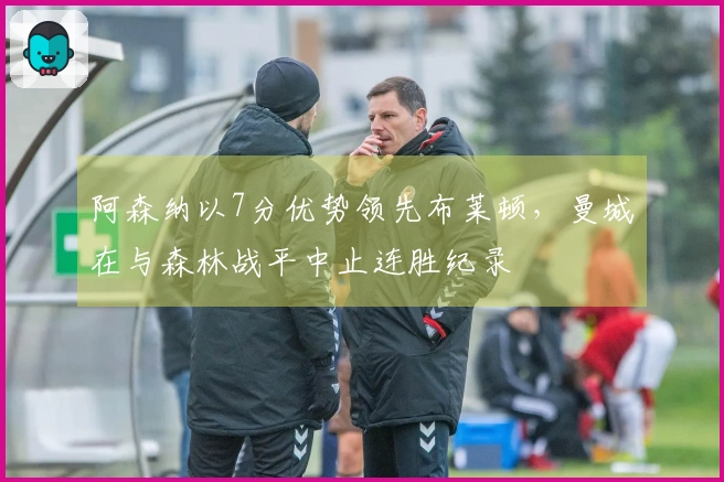 阿森纳以7分优势领先布莱顿，曼城在与森林战平中止连胜纪录