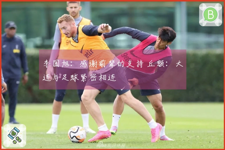 李国旭：感谢前辈的支持 丘额：大连与足球紧密相连