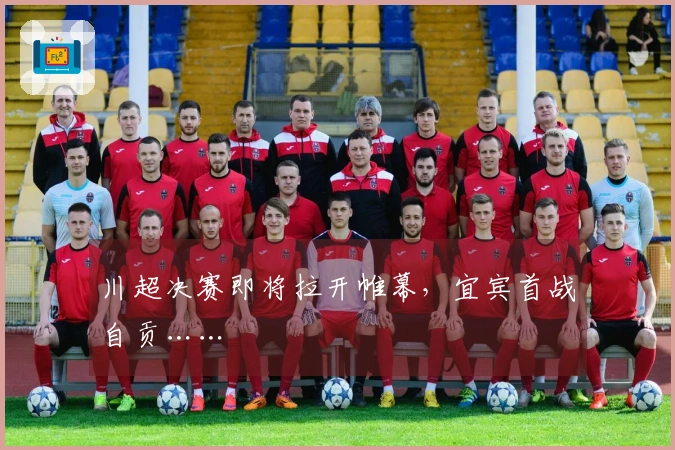 川超决赛即将拉开帷幕，宜宾首战自贡……