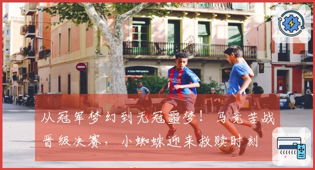 从冠军梦幻到无冠噩梦！马竞苦战晋级决赛，小蜘蛛迎来救赎时刻