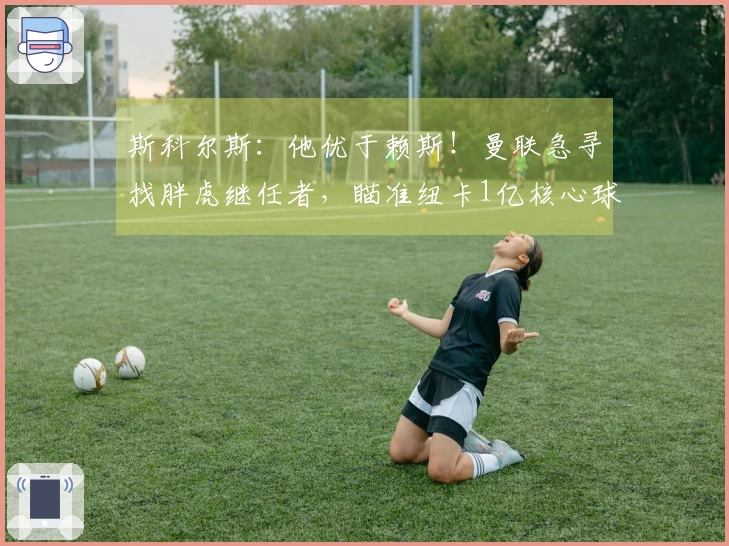 斯科尔斯：他优于赖斯！曼联急寻找胖虎继任者，瞄准纽卡1亿核心球员？