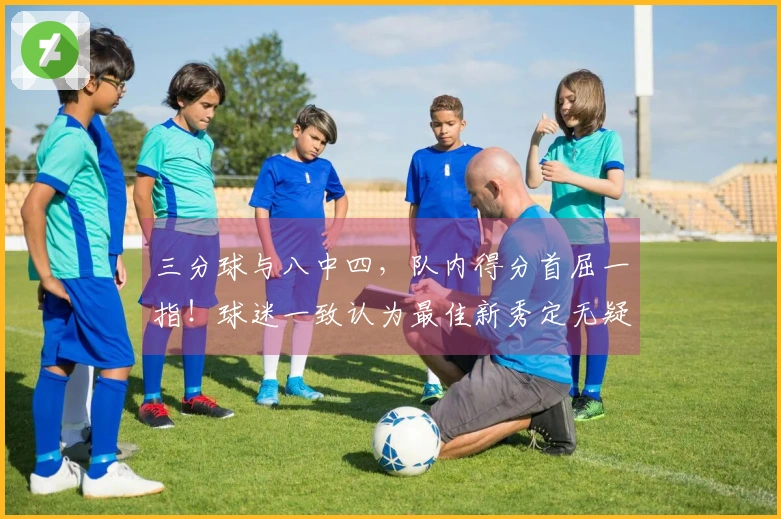 三分球与八中四，队内得分首屈一指！球迷一致认为最佳新秀定无疑问