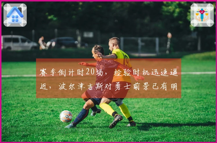 赛季倒计时20场，检验时机迅速逼近，波尔津吉斯对勇士前景已有明确看法