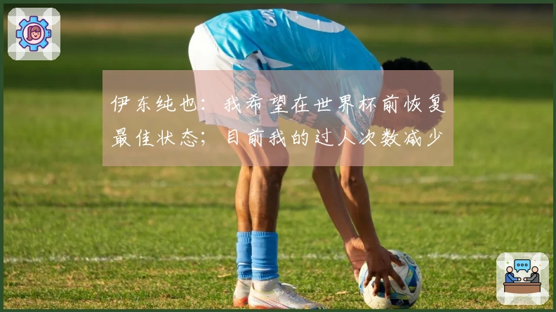 伊东纯也：我希望在世界杯前恢复最佳状态；目前我的过人次数减少了