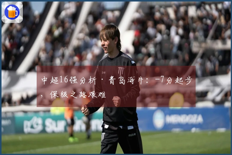 中超16强分析·青岛海牛：-7分起步，保级之路艰难
