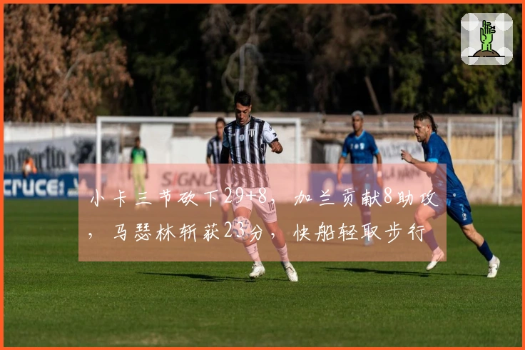 小卡三节砍下29+8，加兰贡献8助攻，马瑟林斩获23分，快船轻取步行者