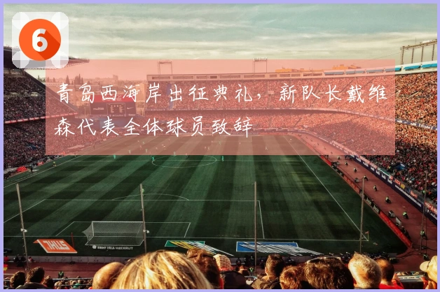 青岛西海岸出征典礼，新队长戴维森代表全体球员致辞