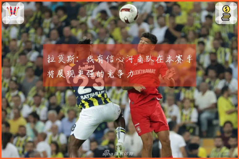 拉莫斯：我有信心河南队在本赛季将展现更强的竞争力