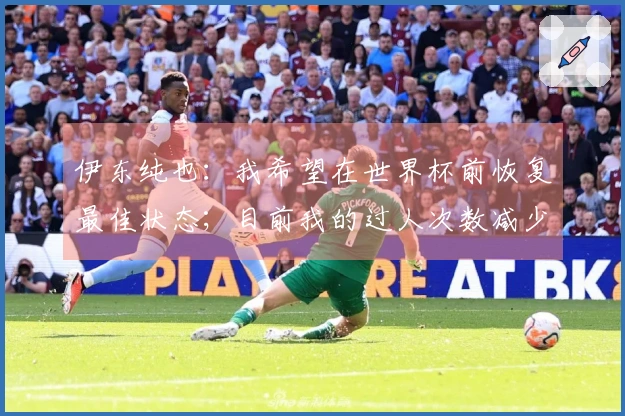 伊东纯也：我希望在世界杯前恢复最佳状态；目前我的过人次数减少了
