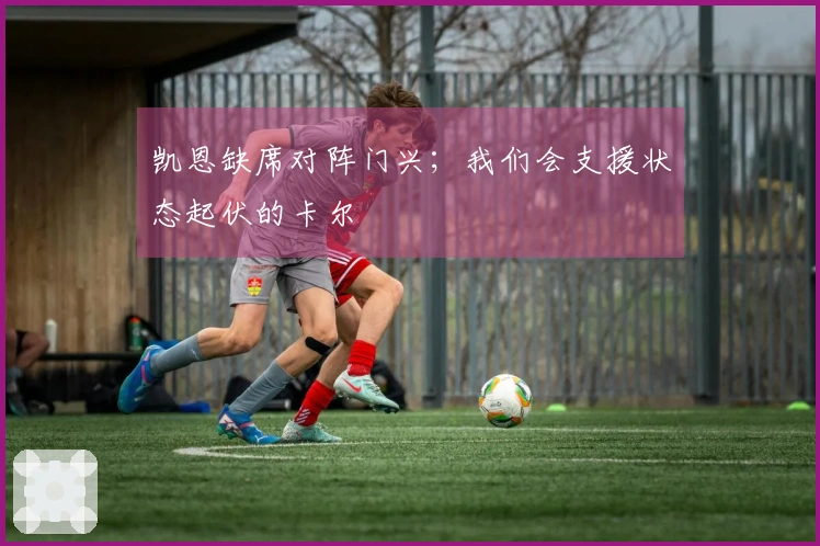 凯恩缺席对阵门兴；我们会支援状态起伏的卡尔