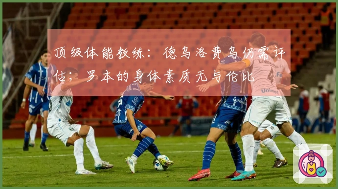 顶级体能教练：德乌洛费乌仍需评估；罗本的身体素质无与伦比
