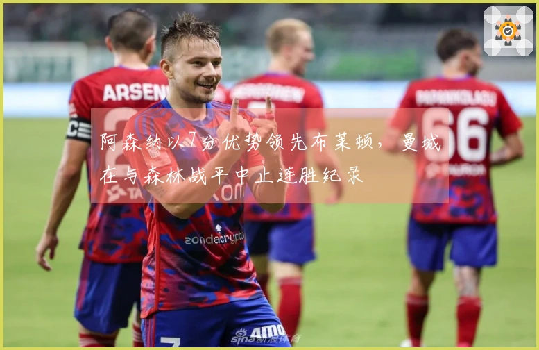 阿森纳以7分优势领先布莱顿，曼城在与森林战平中止连胜纪录