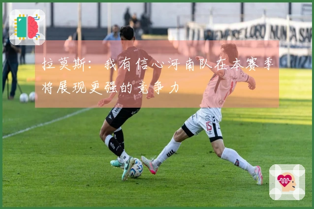 拉莫斯：我有信心河南队在本赛季将展现更强的竞争力