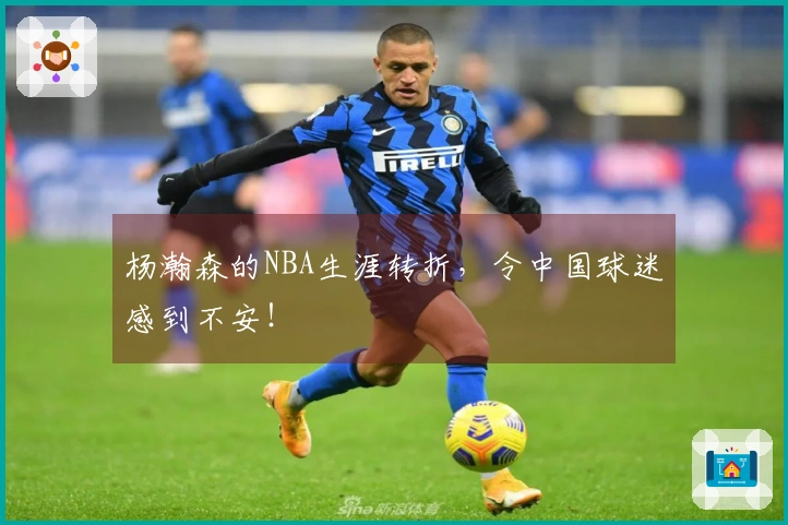杨瀚森的NBA生涯转折，令中国球迷感到不安！