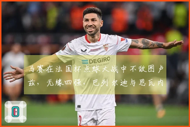 马赛在法国杯点球大战中不敌图卢兹，无缘四强，巴列尔迪与恩瓦内里罚失点球