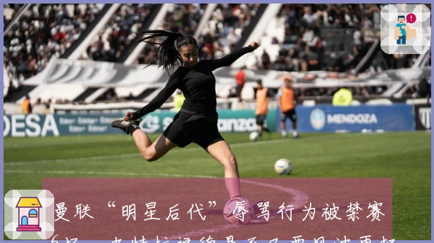 曼联“明星后代”辱骂行为被禁赛6场，老特拉福德是否又要风波再起？