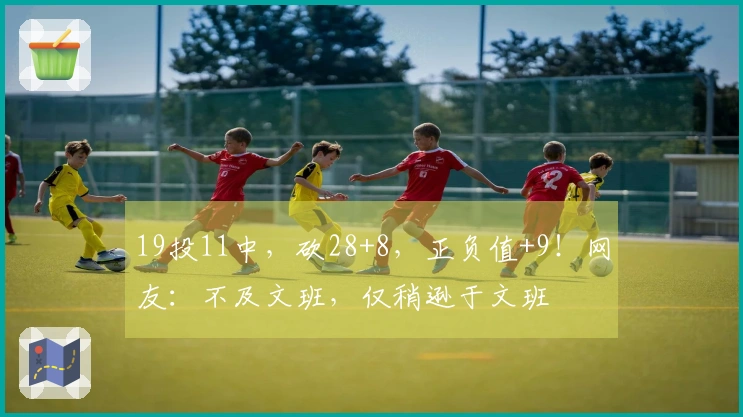 19投11中，砍28+8，正负值+9！网友：不及文班，仅稍逊于文班