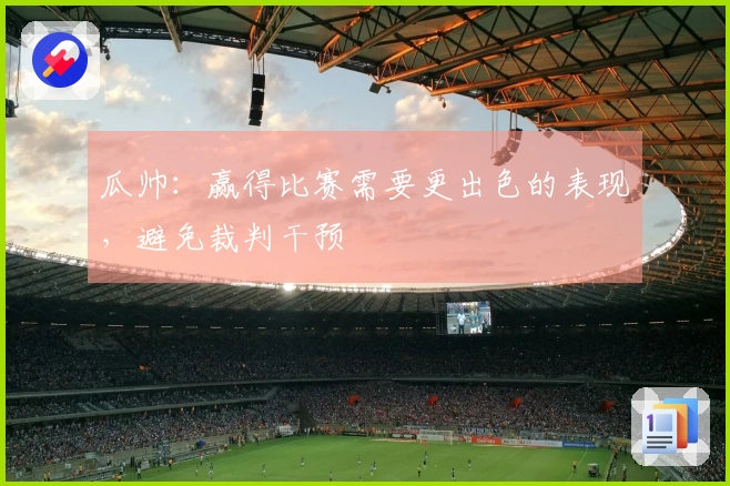 瓜帅：赢得比赛需要更出色的表现，避免裁判干预