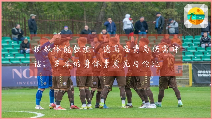 顶级体能教练：德乌洛费乌仍需评估；罗本的身体素质无与伦比