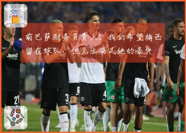 前巴萨财务负责人：我们希望梅西留在球队，但无法满足他的条件