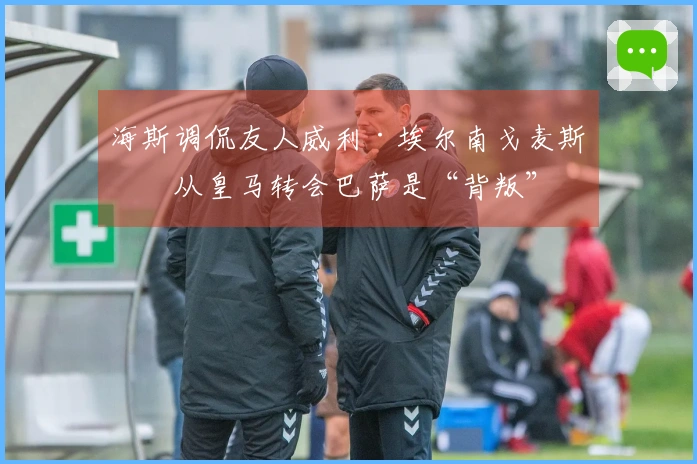 海斯调侃友人威利·埃尔南戈麦斯：从皇马转会巴萨是“背叛”