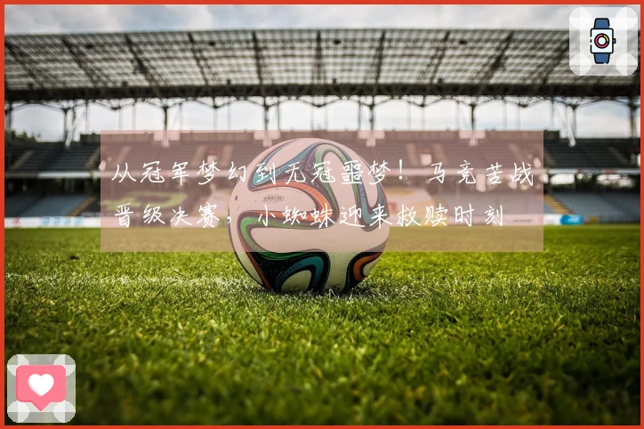从冠军梦幻到无冠噩梦！马竞苦战晋级决赛，小蜘蛛迎来救赎时刻
