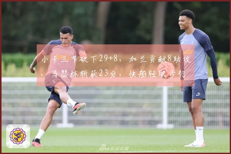 小卡三节砍下29+8，加兰贡献8助攻，马瑟林斩获23分，快船轻取步行者